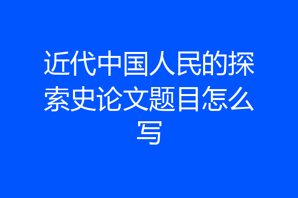 近代中国人民的探索史论文题目怎么写