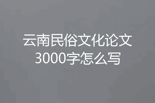 云南民俗文化论文3000字怎么写