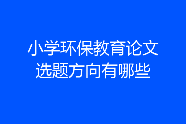 小学环保教育论文选题方向有哪些