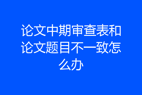 论文中期审查表和论文题目不一致怎么办