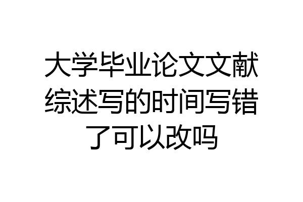 大学毕业论文文献综述写的时间写错了可以改吗