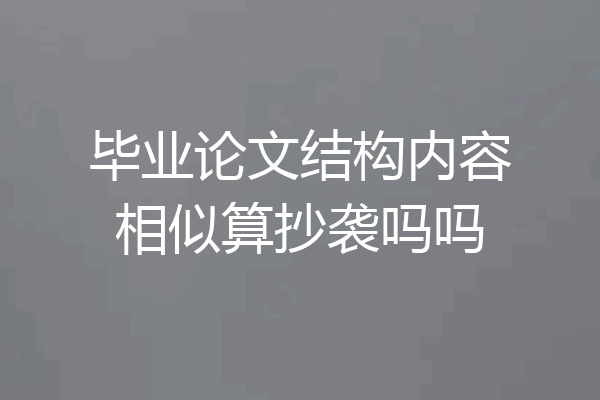毕业论文结构内容相似算抄袭吗吗