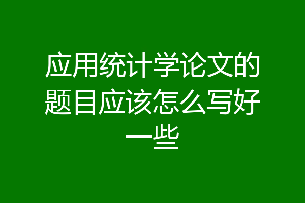 应用统计学论文的题目应该怎么写好一些