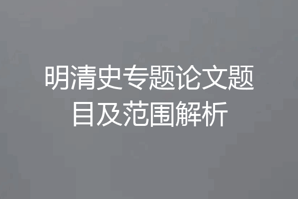 明清史专题论文题目及范围解析
