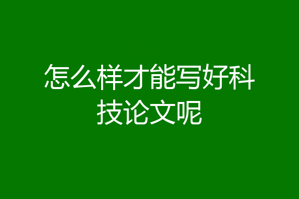 怎么样才能写好科技论文呢