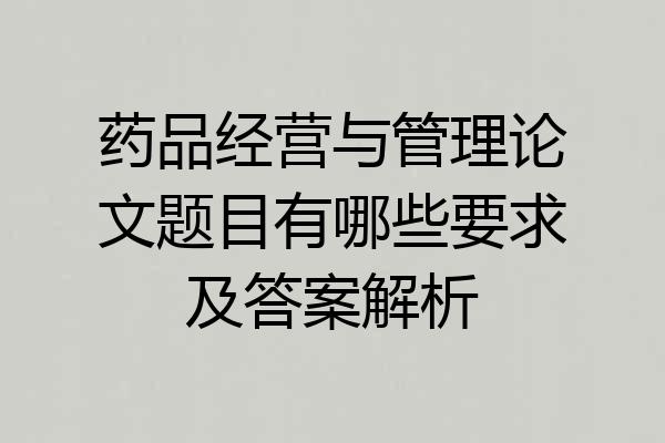 药品经营与管理论文题目有哪些要求及答案解析