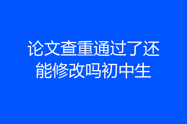 论文查重通过了还能修改吗初中生