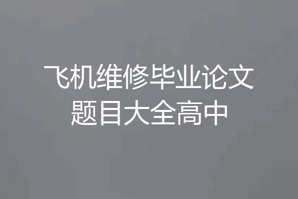 飞机维修毕业论文题目大全高中