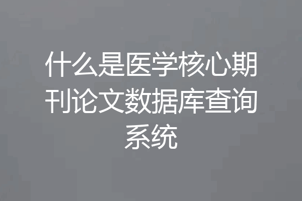 什么是医学核心期刊论文数据库查询系统