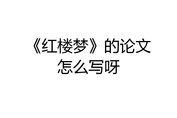 《红楼梦》的论文怎么写呀