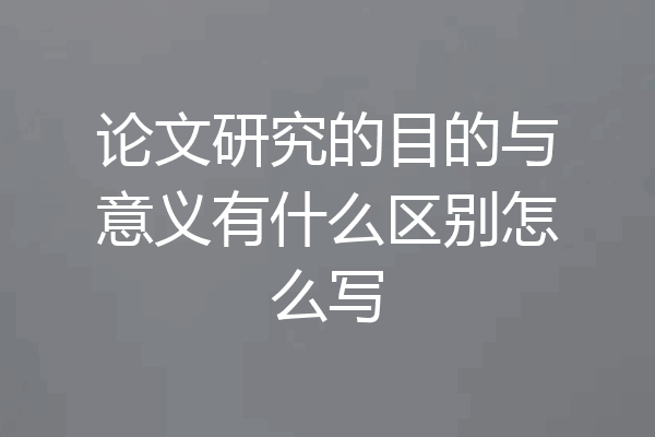 论文研究的目的与意义有什么区别怎么写