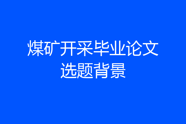 煤矿开采毕业论文选题背景