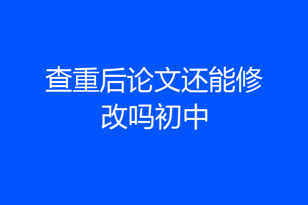查重后论文还能修改吗初中