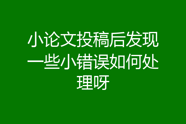 小论文投稿后发现一些小错误如何处理呀