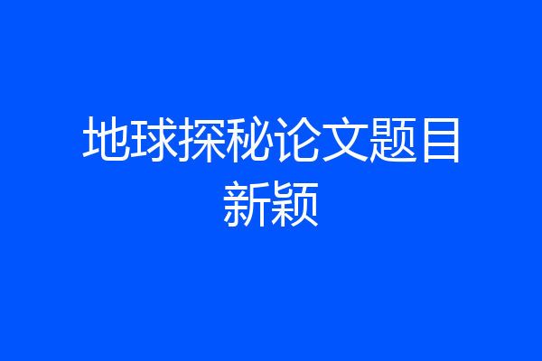 地球探秘论文题目新颖
