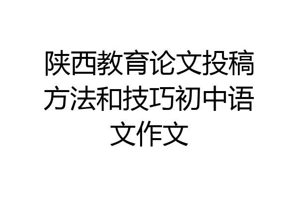 陕西教育论文投稿方法和技巧初中语文作文