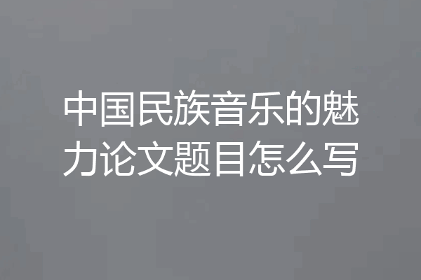 中国民族音乐的魅力论文题目怎么写