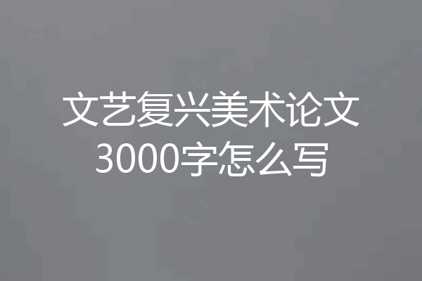 文艺复兴美术论文3000字怎么写