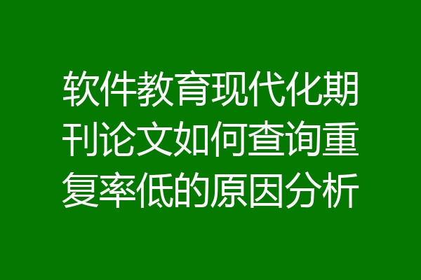 软件教育现代化期刊论文如何查询重复率低的原因分析