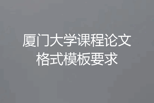 厦门大学课程论文格式模板要求
