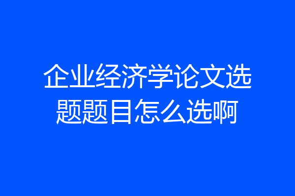 企业经济学论文选题题目怎么选啊