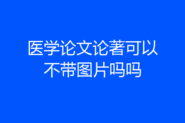 医学论文论著可以不带图片吗吗