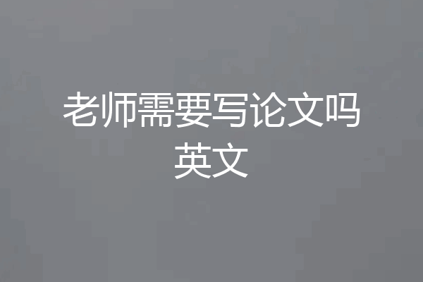 老师需要写论文吗英文