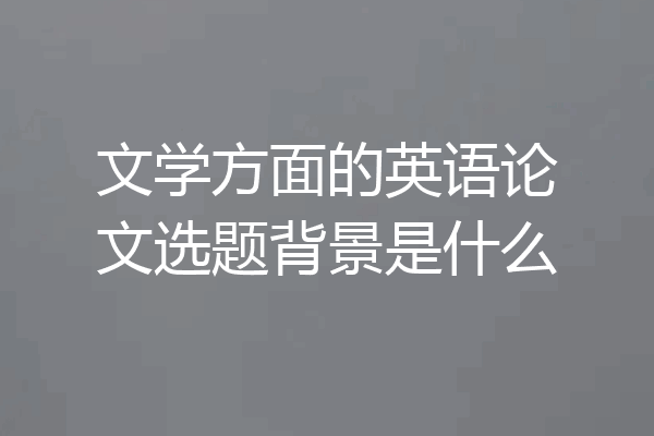 文学方面的英语论文选题背景是什么