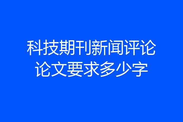 科技期刊新闻评论论文要求多少字