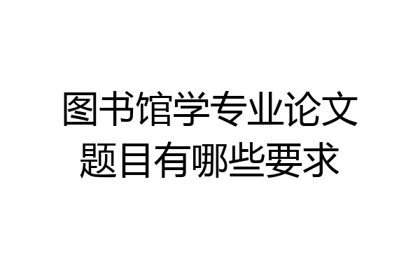图书馆学专业论文题目有哪些要求