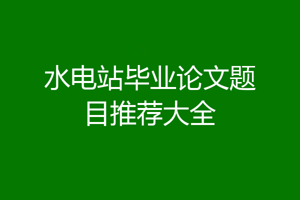 水电站毕业论文题目推荐大全