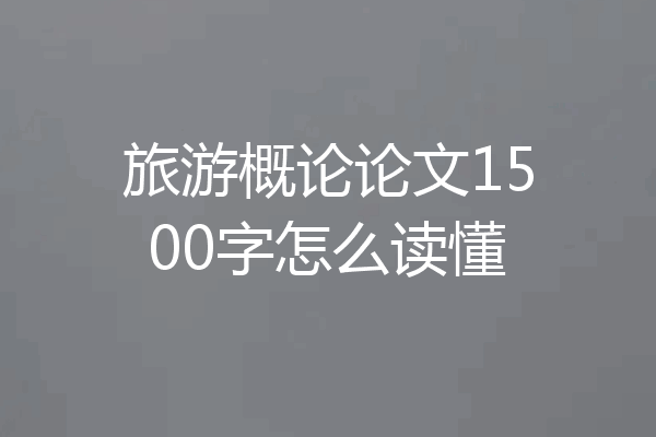 旅游概论论文1500字怎么读懂