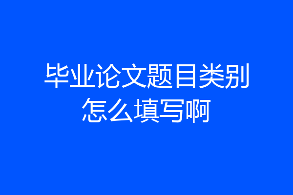 毕业论文题目类别怎么填写啊