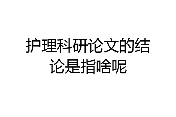 护理科研论文的结论是指啥呢