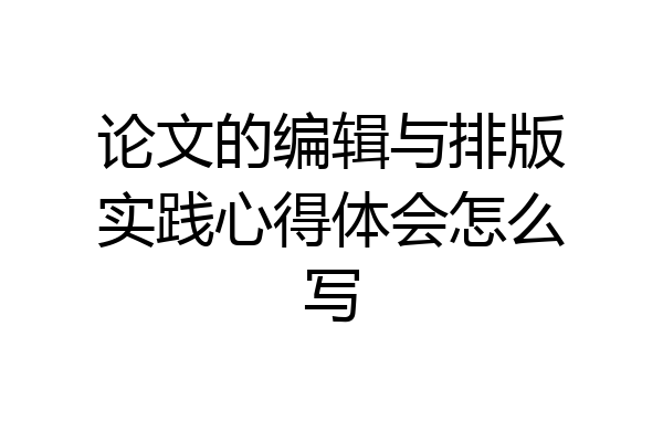 论文的编辑与排版实践心得体会怎么写