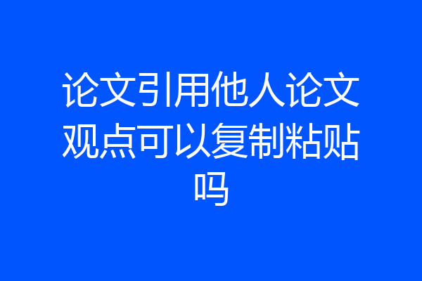 论文引用他人论文观点可以复制粘贴吗