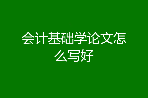 会计基础学论文怎么写好