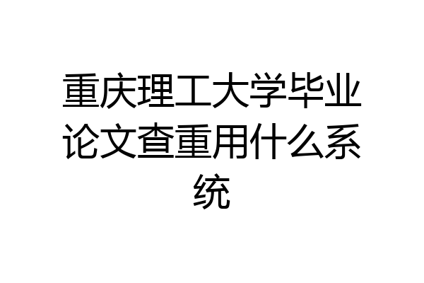 重庆理工大学毕业论文查重用什么系统