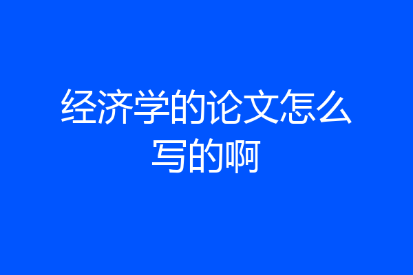 经济学的论文怎么写的啊