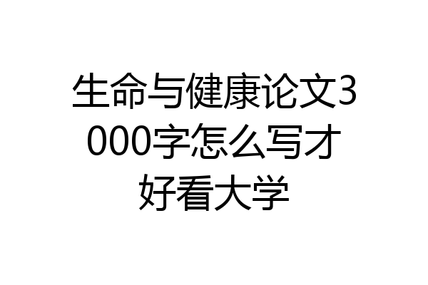 生命与健康论文3000字怎么写才好看大学