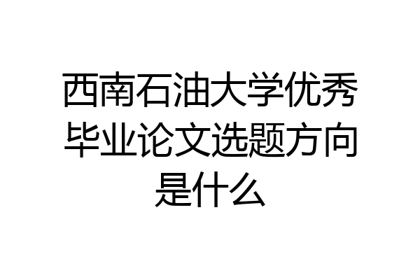 西南石油大学优秀毕业论文选题方向是什么