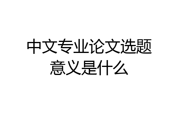 中文专业论文选题意义是什么