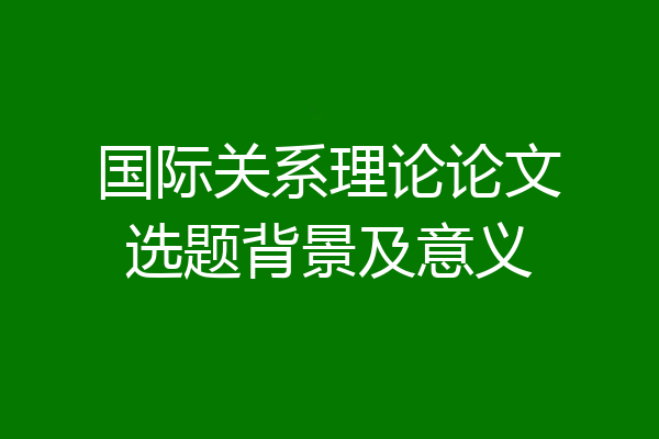 国际关系理论论文选题背景及意义