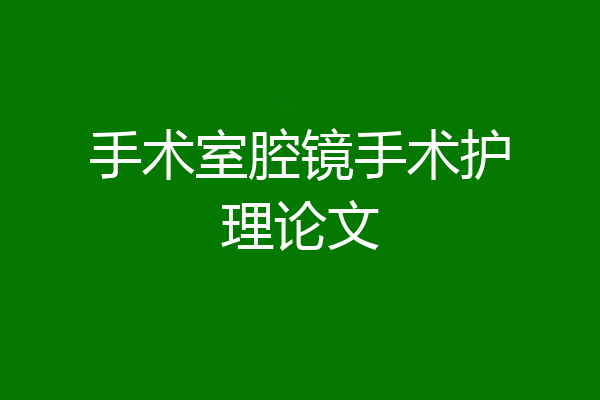 手术室腔镜手术护理论文