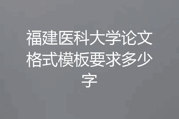 福建医科大学论文格式模板要求多少字