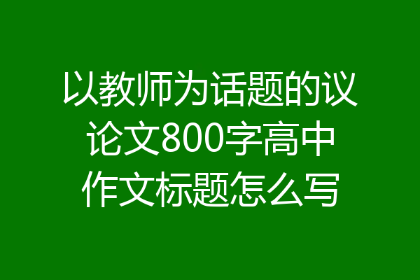 以教师为话题的议论文800字高中作文标题怎么写