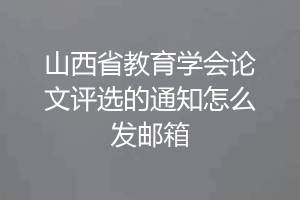 山西省教育学会论文评选的通知怎么发邮箱