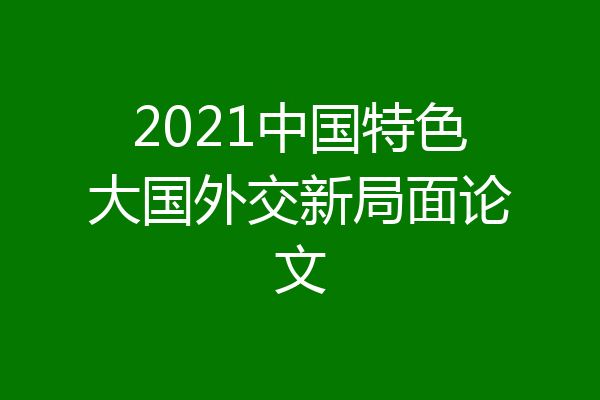 2021中国特色大国外交新局面论文