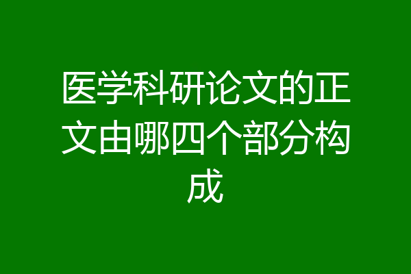 医学科研论文的正文由哪四个部分构成
