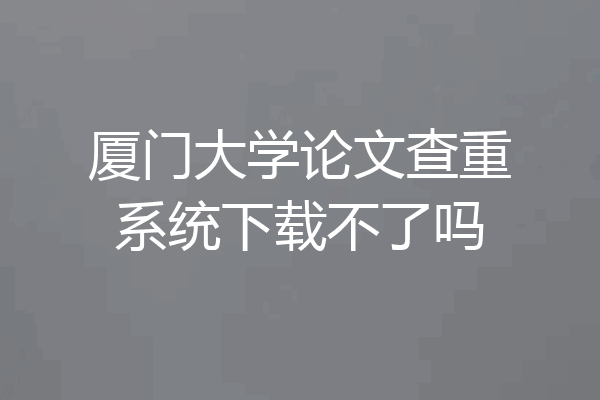 厦门大学论文查重系统下载不了吗